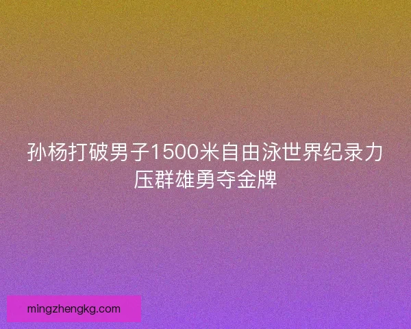 孙杨打破男子1500米自由泳世界纪录力压群雄勇夺金牌 孙杨打破男子1500米自由泳世界纪录力压群雄勇夺金牌