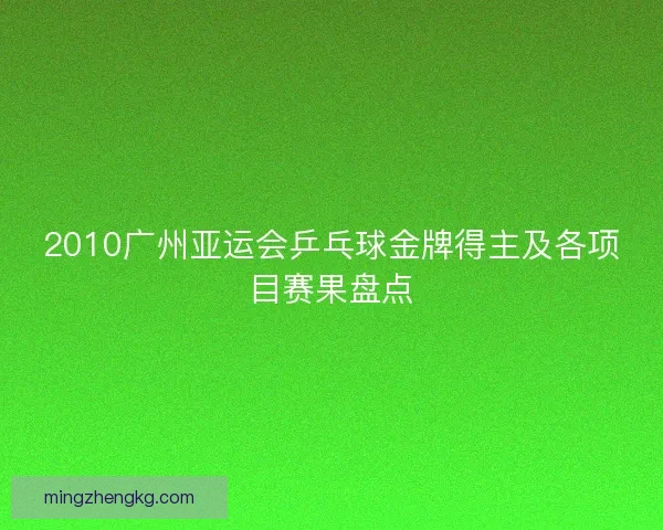 2010广州亚运会乒乓球金牌得主及各项目赛果盘点