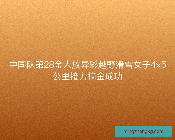 中国队第28金大放异彩越野滑雪女子4×5公里接力摘金成功