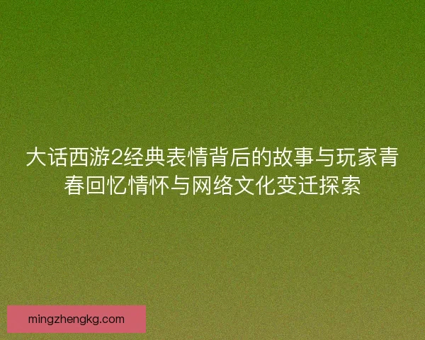 大话西游2经典表情背后的故事与玩家青春回忆情怀与网络文化变迁探索