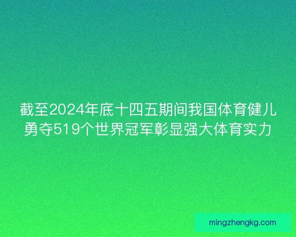 截至2024年底十四五期间我国体育健儿勇夺519个世界冠军彰显强大体育实力