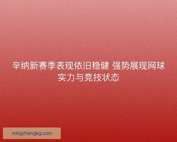 辛纳新赛季表现依旧稳健 强势展现网球实力与竞技状态