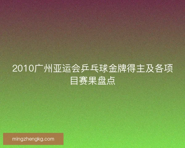 2010广州亚运会乒乓球金牌得主及各项目赛果盘点
